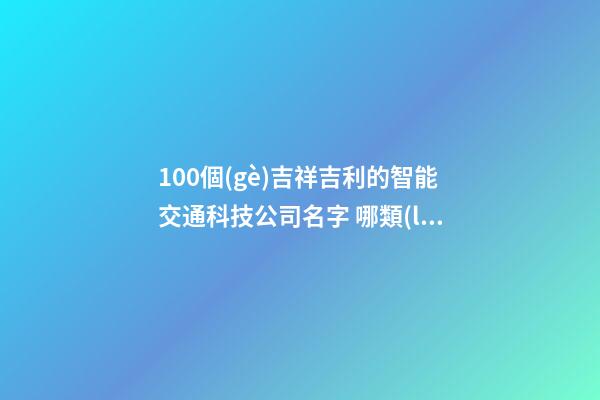 100個(gè)吉祥吉利的智能交通科技公司名字 哪類(lèi)涵義適應(yīng)